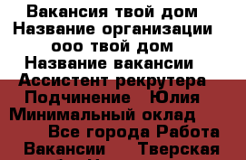 Вакансия твой дом › Название организации ­ ооо твой дом › Название вакансии ­  Ассистент рекрутера › Подчинение ­ Юлия › Минимальный оклад ­ 10 000 - Все города Работа » Вакансии   . Тверская обл.,Нелидово г.